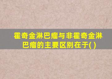 霍奇金淋巴瘤与非霍奇金淋巴瘤的主要区别在于( )